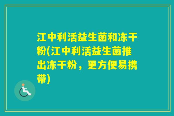 江中利活益生菌和冻干粉(江中利活益生菌推出冻干粉，更方便易携带)
