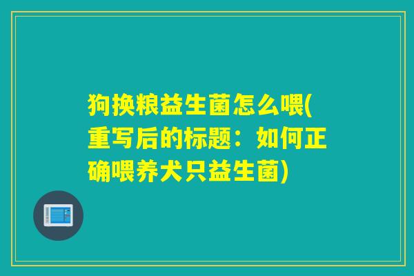 狗换粮益生菌怎么喂(重写后的标题：如何正确喂养犬只益生菌)