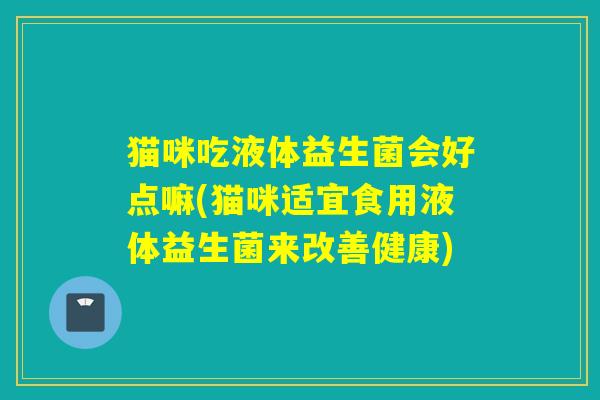 猫咪吃液体益生菌会好点嘛(猫咪适宜食用液体益生菌来改善健康)