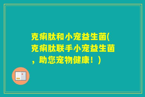 克痢肽和小宠益生菌(克痢肽联手小宠益生菌，助您宠物健康！)