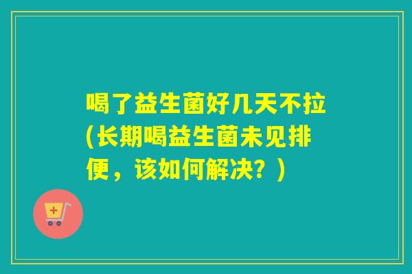 喝了益生菌好几天不拉(长期喝益生菌未见排便，该如何解决？)