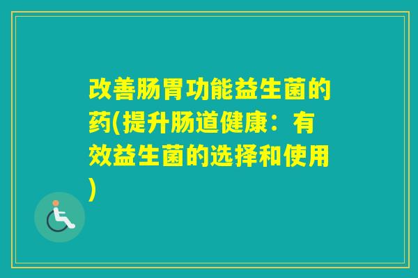改善肠胃功能益生菌的药(提升肠道健康：有效益生菌的选择和使用)