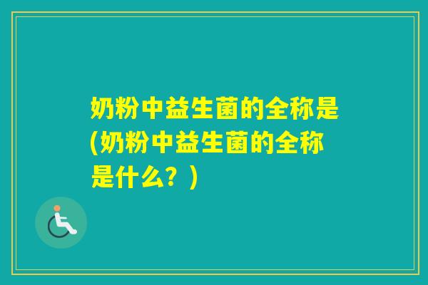 奶粉中益生菌的全称是(奶粉中益生菌的全称是什么？)