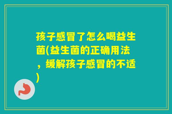 孩子了怎么喝益生菌(益生菌的正确用法，缓解孩子的不适)