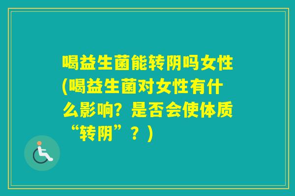 喝益生菌能转阴吗女性(喝益生菌对女性有什么影响？是否会使体质“转阴”？)