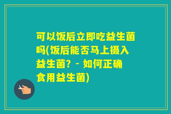 可以饭后立即吃益生菌吗(饭后能否马上摄入益生菌？- 如何正确食用益生菌)