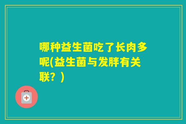 哪种益生菌吃了长肉多呢(益生菌与发胖有关联？)