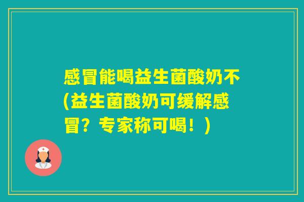 能喝益生菌酸奶不(益生菌酸奶可缓解？专家称可喝！)