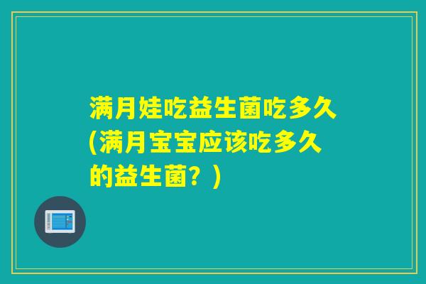 满月娃吃益生菌吃多久(满月宝宝应该吃多久的益生菌？)