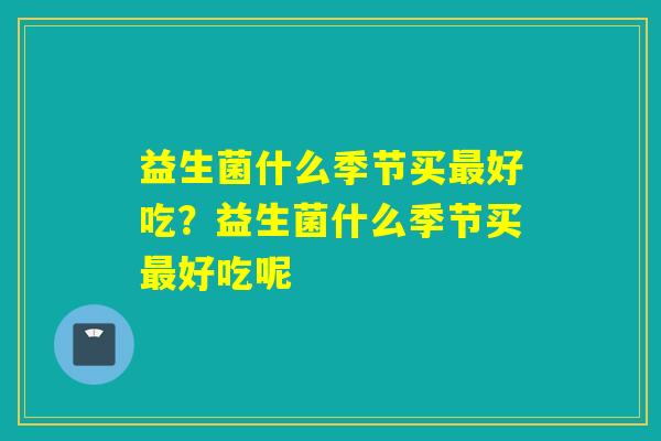 益生菌什么季节买好吃？益生菌什么季节买好吃呢