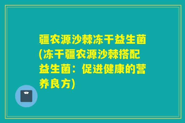 疆农源沙棘冻干益生菌(冻干疆农源沙棘搭配益生菌：促进健康的营养良方)