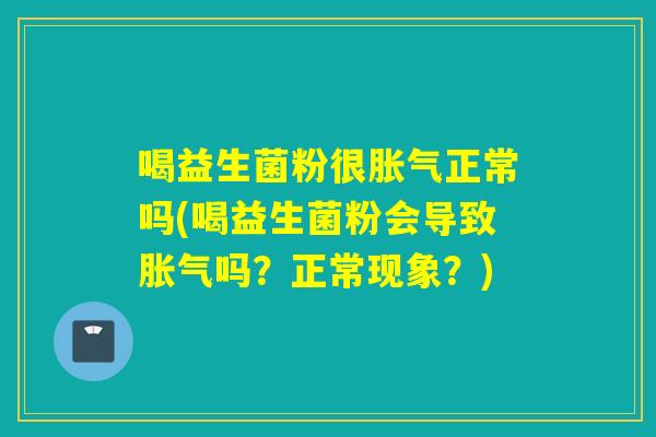喝益生菌粉很正常吗(喝益生菌粉会导致吗？正常现象？)