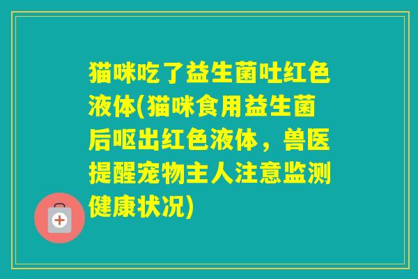 猫咪吃了益生菌吐红色液体(猫咪食用益生菌后呕出红色液体，兽医提醒宠物主人注意监测健康状况)