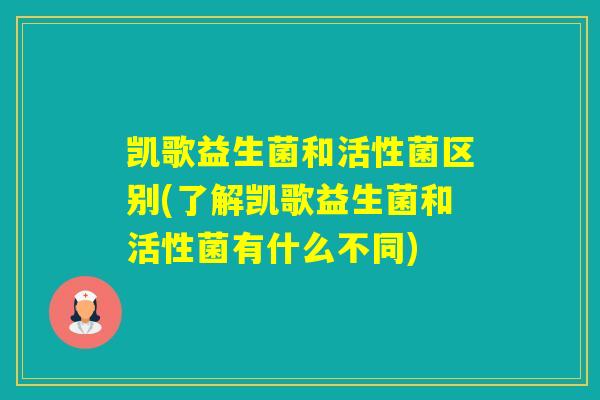 凯歌益生菌和活性菌区别(了解凯歌益生菌和活性菌有什么不同)