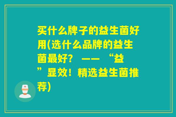 买什么牌子的益生菌好用(选什么品牌的益生菌好？ —— “益”显效！精选益生菌推荐)