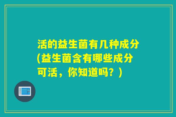 活的益生菌有几种成分(益生菌含有哪些成分可活，你知道吗？)