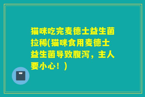 猫咪吃完麦德士益生菌拉稀(猫咪食用麦德士益生菌导致，主人要小心！)