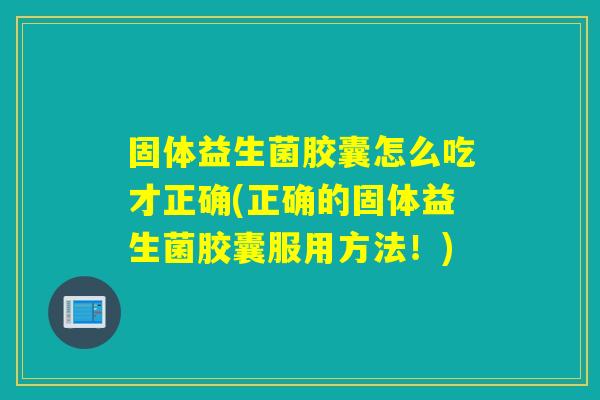 固体益生菌胶囊怎么吃才正确(正确的固体益生菌胶囊服用方法！)