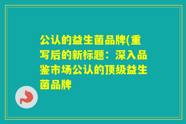 公认的益生菌品牌(重写后的新标题：深入品鉴市场公认的益生菌品牌