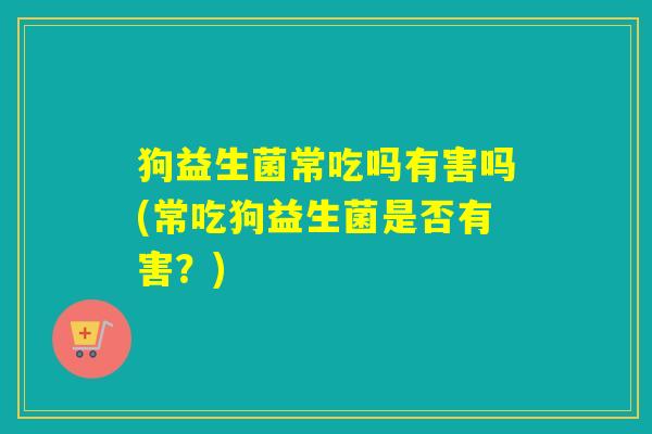 狗益生菌常吃吗有害吗(常吃狗益生菌是否有害？)