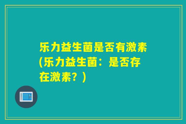 乐力益生菌是否有激素(乐力益生菌：是否存在激素？)