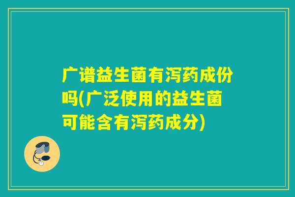 广谱益生菌有泻药成份吗(广泛使用的益生菌可能含有泻药成分) 广谱益生菌有泻药成份吗(广泛使用的益生菌可能含有泻药成分)