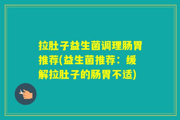拉肚子益生菌调理肠胃推荐(益生菌推荐:缓解拉肚子的肠胃不适) 拉肚子益生菌调理肠胃推荐(益生菌推荐:缓解拉肚子的肠胃不适)