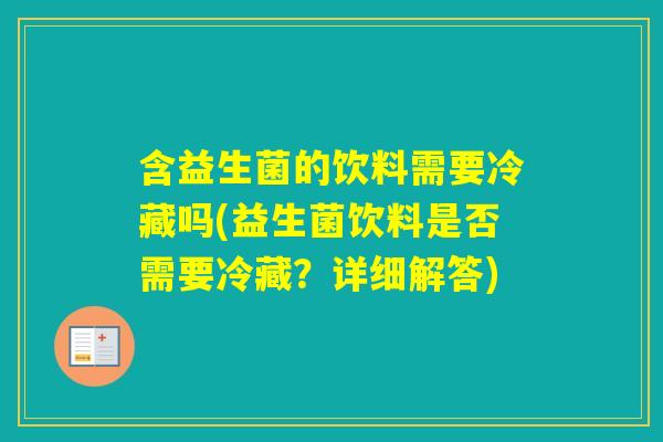 含益生菌的饮料需要冷藏吗(益生菌饮料是否需要冷藏？详细解答)
