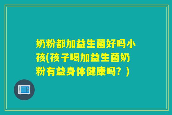 奶粉都加益生菌好吗小孩(孩子喝加益生菌奶粉有益身体健康吗？)