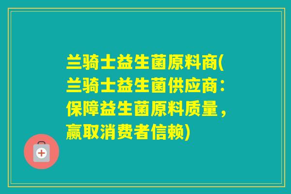 兰骑士益生菌原料商(兰骑士益生菌供应商:保障益生菌原料质量,赢取消费者信赖) 兰骑士益生菌原料商(兰骑士益生菌供应商:保障益生菌原料质量,赢取消费者信赖)