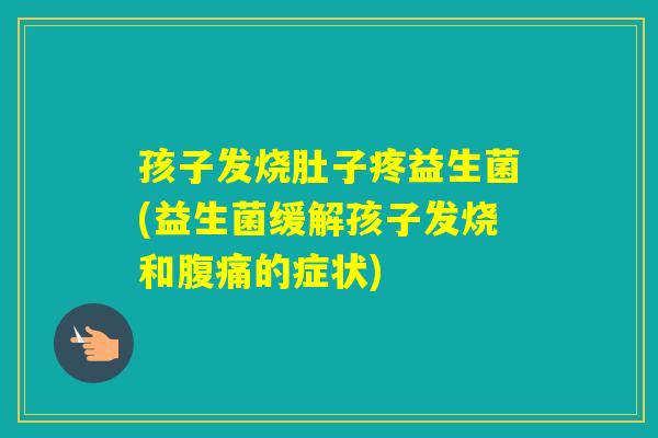 孩子发烧肚子疼益生菌(益生菌缓解孩子发烧和的症状)