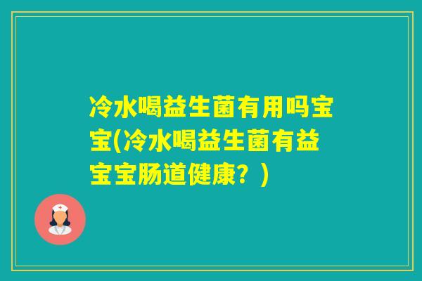 冷水喝益生菌有用吗宝宝(冷水喝益生菌有益宝宝肠道健康？)