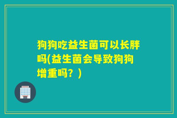 狗狗吃益生菌可以长胖吗(益生菌会导致狗狗增重吗?) 狗狗吃益生菌可以长胖吗(益生菌会导致狗狗增重吗?)
