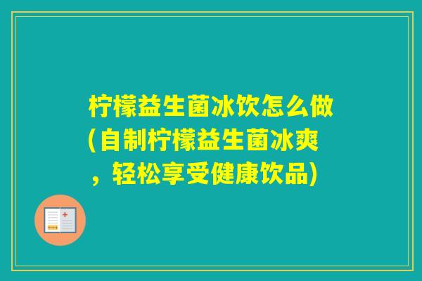 柠檬益生菌冰饮怎么做(自制柠檬益生菌冰爽，轻松享受健康饮品)