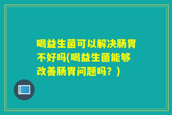 喝益生菌可以解决肠胃不好吗(喝益生菌能够改善肠胃问题吗?) 喝益生菌可以解决肠胃不好吗(喝益生菌能够改善肠胃问题吗?)