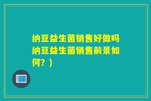 纳豆益生菌销售好做吗纳豆益生菌销售前景如何？)