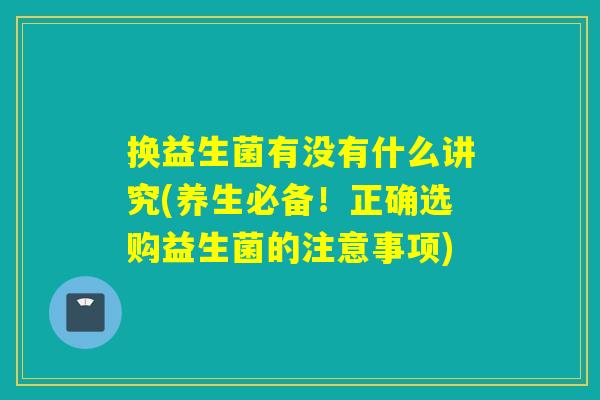 换益生菌有没有什么讲究(养生必备！正确选购益生菌的注意事项)