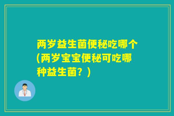 两岁益生菌吃哪个(两岁宝宝可吃哪种益生菌？)