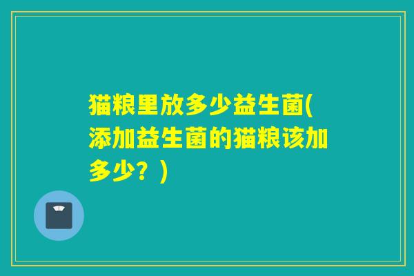 猫粮里放多少益生菌(添加益生菌的猫粮该加多少？)