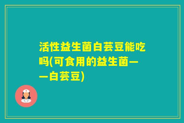 活性益生菌白芸豆能吃吗(可食用的益生菌——白芸豆)