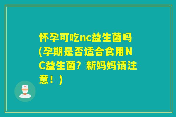 怀孕可吃nc益生菌吗(孕期是否适合食用NC益生菌？新妈妈请注意！)