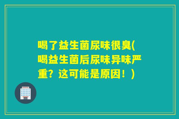 喝了益生菌尿味很臭(喝益生菌后尿味异味严重?这可能是原因!) 喝了益生菌尿味很臭(喝益生菌后尿味异味严重?这可能是原因!)