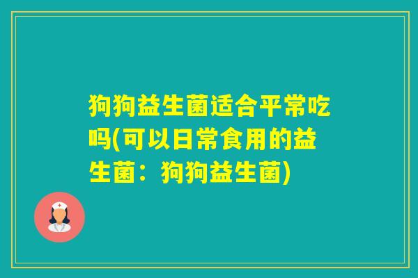 狗狗益生菌适合平常吃吗(可以日常食用的益生菌：狗狗益生菌)