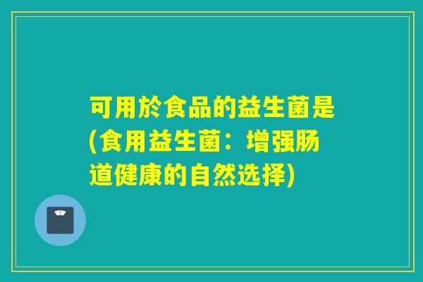 可用於食品的益生菌是(食用益生菌：增强肠道健康的自然选择)