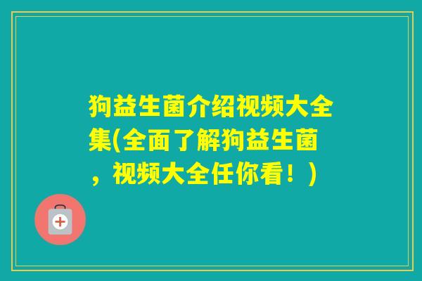 狗益生菌介绍视频大全集(全面了解狗益生菌，视频大全任你看！)