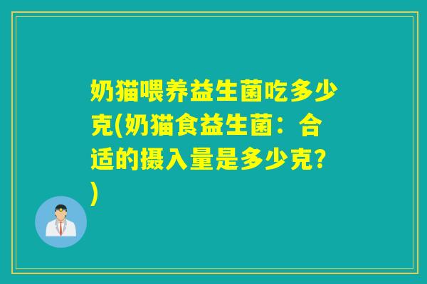 奶猫喂养益生菌吃多少克(奶猫食益生菌:合适的摄入量是多少克?) 奶猫喂养益生菌吃多少克(奶猫食益生菌:合适的摄入量是多少克?)