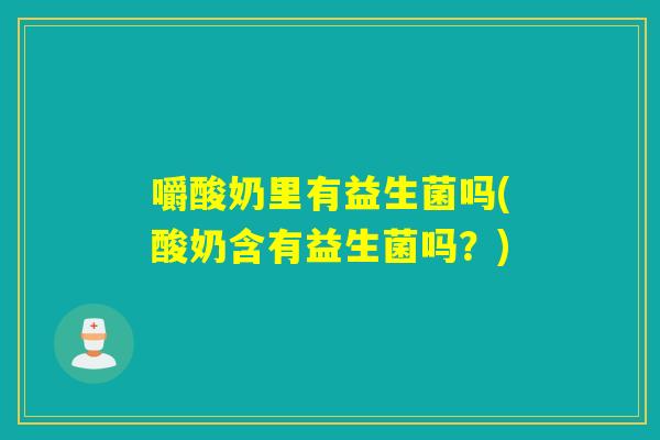 嚼酸奶里有益生菌吗(酸奶含有益生菌吗？)