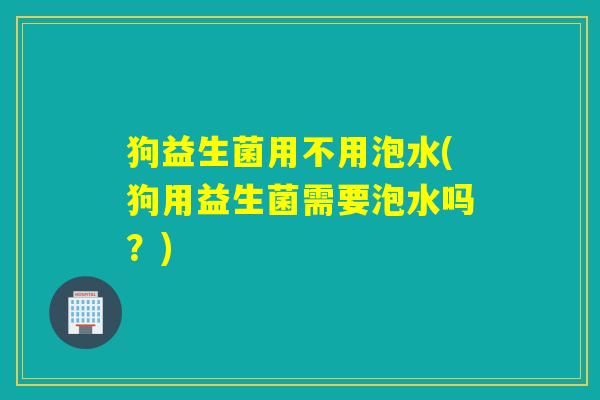 狗益生菌用不用泡水(狗用益生菌需要泡水吗？)
