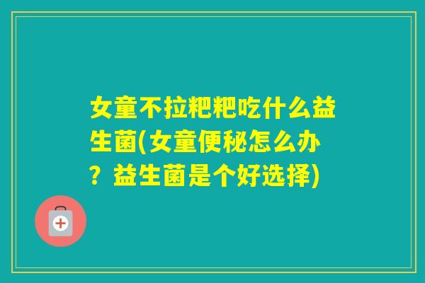 女童不拉粑粑吃什么益生菌(女童怎么办？益生菌是个好选择)