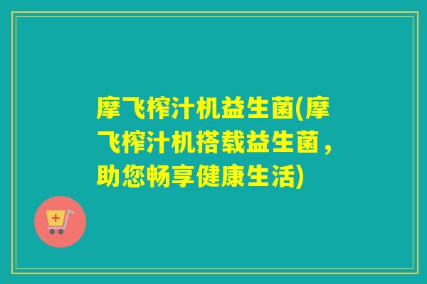 摩飞榨汁机益生菌(摩飞榨汁机搭载益生菌，助您畅享健康生活)